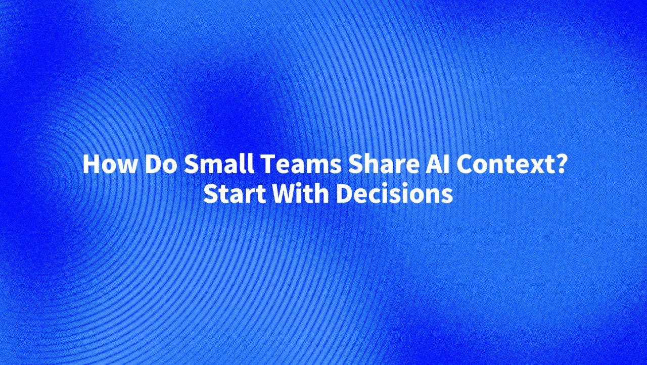 How Do Small Teams Share AI Context? Start With Decisions